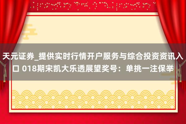 天元证券_提供实时行情开户服务与综合投资资讯入口 018期宋凯大乐透展望奖号：单挑一注保举