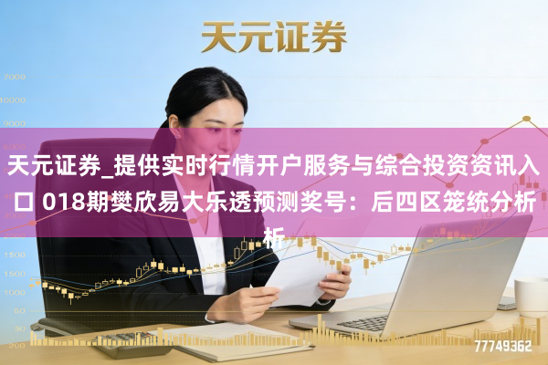 天元证券_提供实时行情开户服务与综合投资资讯入口 018期樊欣易大乐透预测奖号：后四区笼统分析