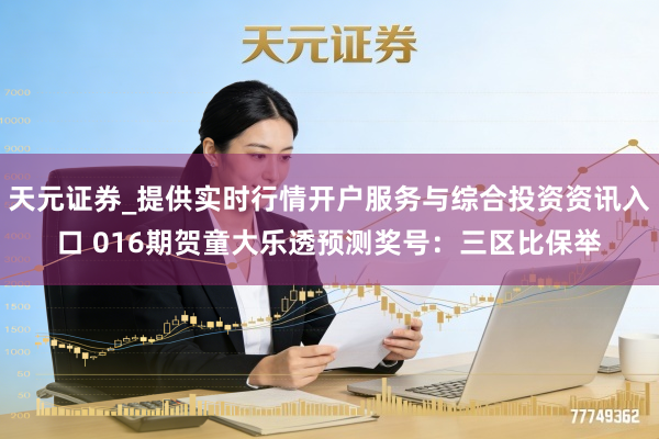 天元证券_提供实时行情开户服务与综合投资资讯入口 016期贺童大乐透预测奖号：三区比保举