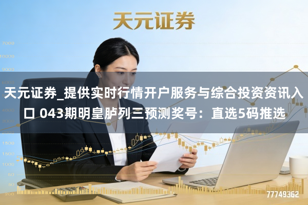 天元证券_提供实时行情开户服务与综合投资资讯入口 043期明皇胪列三预测奖号：直选5码推选