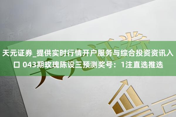 天元证券_提供实时行情开户服务与综合投资资讯入口 043期玫瑰陈设三预测奖号：1注直选推选