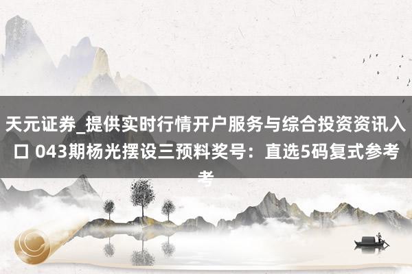 天元证券_提供实时行情开户服务与综合投资资讯入口 043期杨光摆设三预料奖号：直选5码复式参考