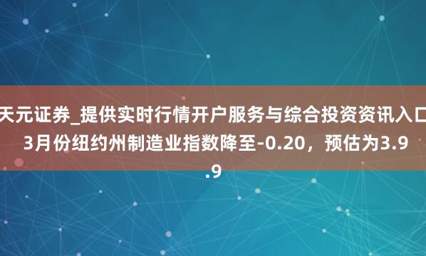 天元证券_提供实时行情开户服务与综合投资资讯入口 3月份纽约州制造业指数降至-0.20，预估为3.9