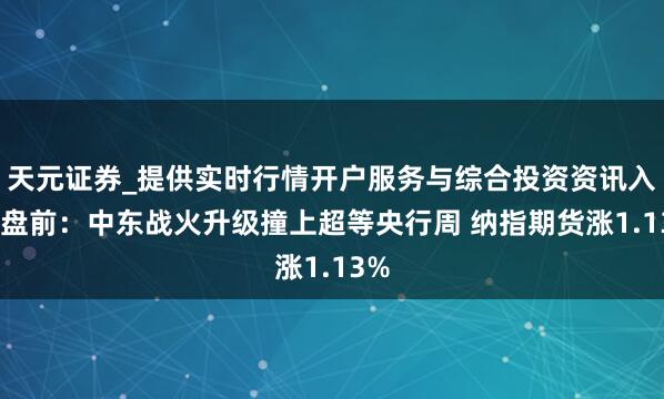 天元证券_提供实时行情开户服务与综合投资资讯入口 盘前：中东战火升级撞上超等央行周 纳指期货涨1.13%