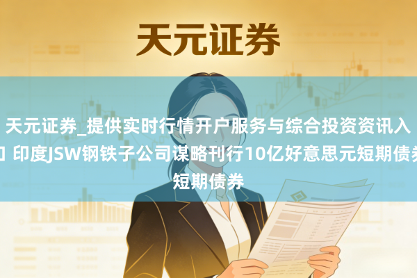 天元证券_提供实时行情开户服务与综合投资资讯入口 印度JSW钢铁子公司谋略刊行10亿好意思元短期债券