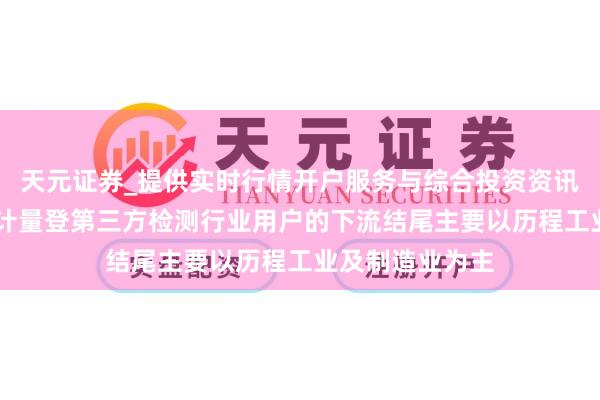 天元证券_提供实时行情开户服务与综合投资资讯入口 康斯特：计量登第三方检测行业用户的下流结尾主要以历程工业及制造业为主