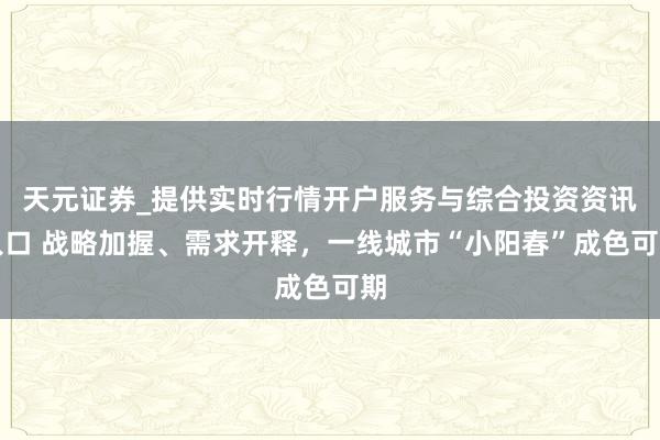天元证券_提供实时行情开户服务与综合投资资讯入口 战略加握、需求开释，一线城市“小阳春”成色可期
