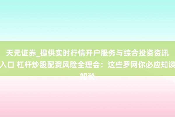 天元证券_提供实时行情开户服务与综合投资资讯入口 杠杆炒股配资风险全理会：这些罗网你必应知谈