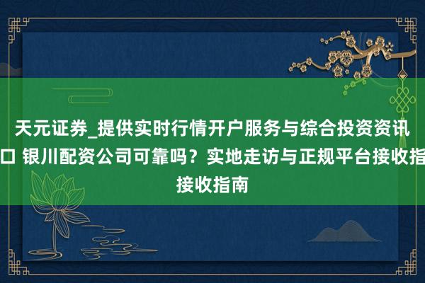 天元证券_提供实时行情开户服务与综合投资资讯入口 银川配资公司可靠吗？实地走访与正规平台接收指南