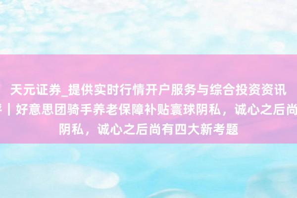 天元证券_提供实时行情开户服务与综合投资资讯入口 每经热评｜好意思团骑手养老保障补贴寰球阴私，诚心之后尚有四大新考题