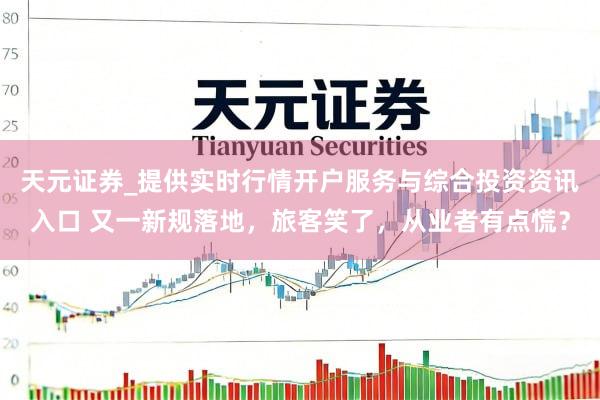 天元证券_提供实时行情开户服务与综合投资资讯入口 又一新规落地，旅客笑了，从业者有点慌？