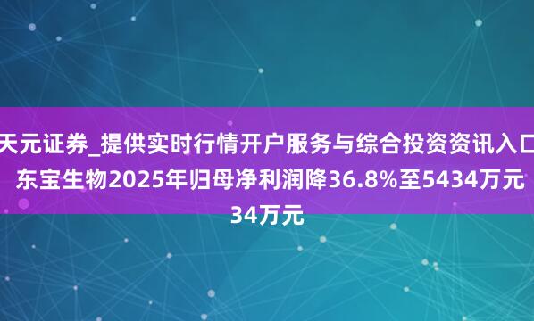 天元证券_提供实时行情开户服务与综合投资资讯入口 东宝生物2025年归母净利润降36.8%至5434万元