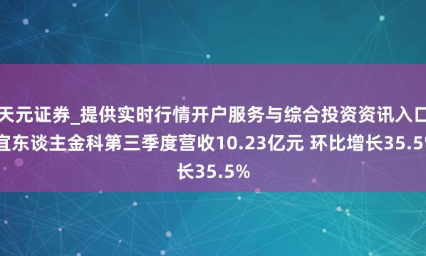 天元证券_提供实时行情开户服务与综合投资资讯入口 宜东谈主金科第三季度营收10.23亿元 环比增长35.5%