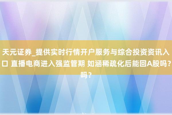 天元证券_提供实时行情开户服务与综合投资资讯入口 直播电商进入强监管期 如涵稀疏化后能回A股吗？