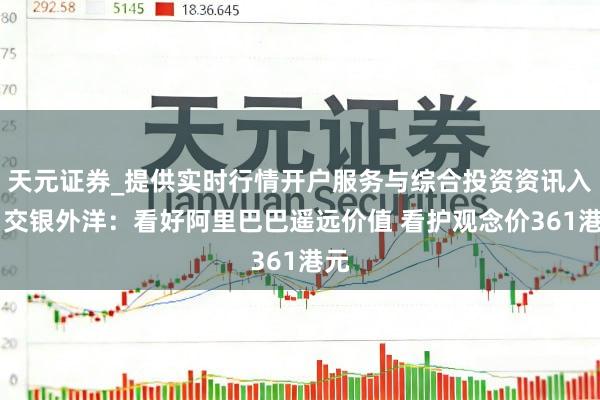 天元证券_提供实时行情开户服务与综合投资资讯入口 交银外洋：看好阿里巴巴遥远价值 看护观念价361港元