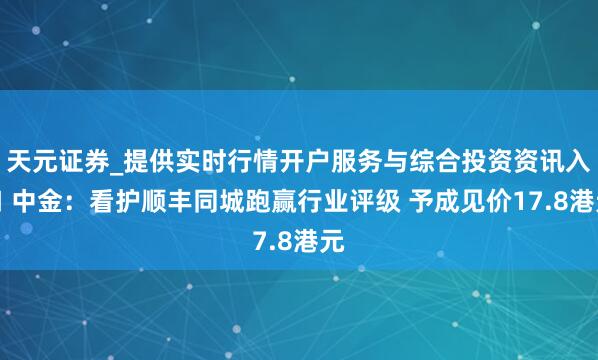 天元证券_提供实时行情开户服务与综合投资资讯入口 中金：看护顺丰同城跑赢行业评级 予成见价17.8港元