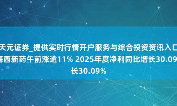 天元证券_提供实时行情开户服务与综合投资资讯入口 海西新药午前涨逾11% 2025年度净利同比增长30.09%