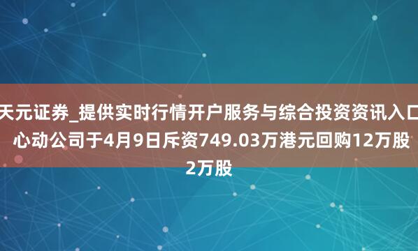天元证券_提供实时行情开户服务与综合投资资讯入口 心动公司于4月9日斥资749.03万港元回购12万股