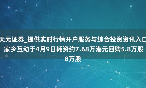 天元证券_提供实时行情开户服务与综合投资资讯入口 家乡互动于4月9日耗资约7.68万港元回购5.8万股