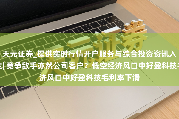 天元证券_提供实时行情开户服务与综合投资资讯入口 IPO雷达| 竞争敌手亦然公司客户？低空经济风口中好盈科技毛利率下滑