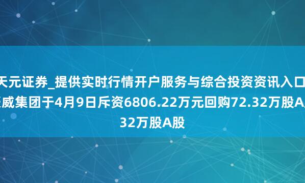 天元证券_提供实时行情开户服务与综合投资资讯入口 豪威集团于4月9日斥资6806.22万元回购72.32万股A股