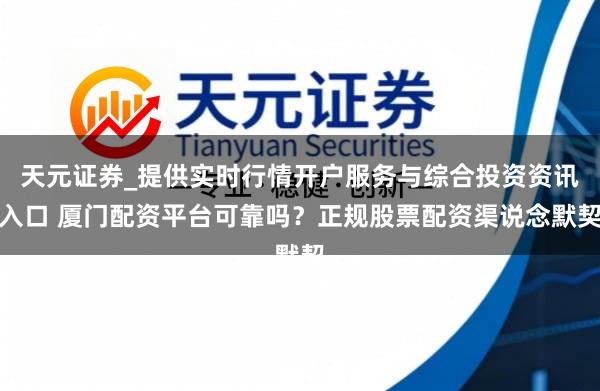 天元证券_提供实时行情开户服务与综合投资资讯入口 厦门配资平台可靠吗？正规股票配资渠说念默契