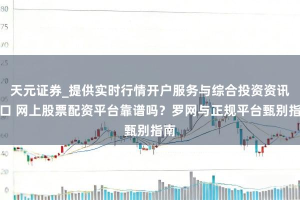 天元证券_提供实时行情开户服务与综合投资资讯入口 网上股票配资平台靠谱吗？罗网与正规平台甄别指南