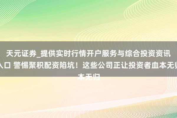天元证券_提供实时行情开户服务与综合投资资讯入口 警惕聚积配资陷坑！这些公司正让投资者血本无归
