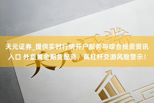 天元证券_提供实时行情开户服务与综合投资资讯入口 外盘黄金期货配资，高杠杆交游风险警示！