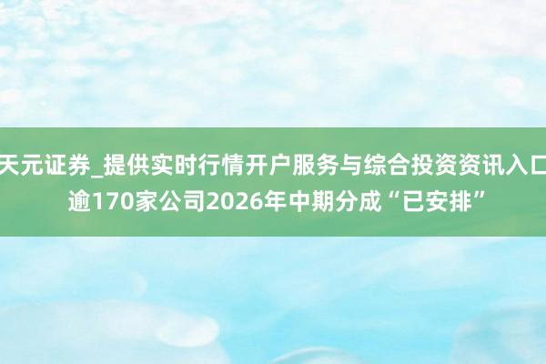 天元证券_提供实时行情开户服务与综合投资资讯入口 逾170家公司2026年中期分成“已安排”