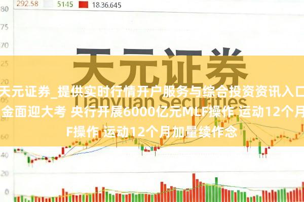 天元证券_提供实时行情开户服务与综合投资资讯入口 节后首周资金面迎大考 央行开展6000亿元MLF操作 运动12个月加量续作念