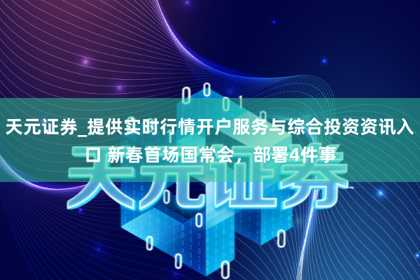 天元证券_提供实时行情开户服务与综合投资资讯入口 新春首场国常会，部署4件事