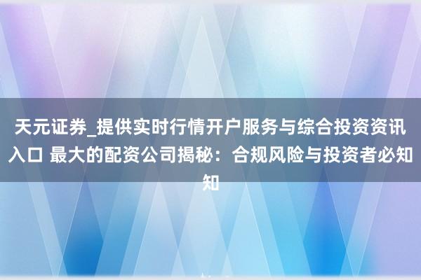 天元证券_提供实时行情开户服务与综合投资资讯入口 最大的配资公司揭秘：合规风险与投资者必知
