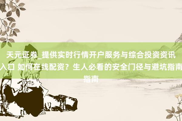 天元证券_提供实时行情开户服务与综合投资资讯入口 如何在线配资？生人必看的安全门径与避坑指南