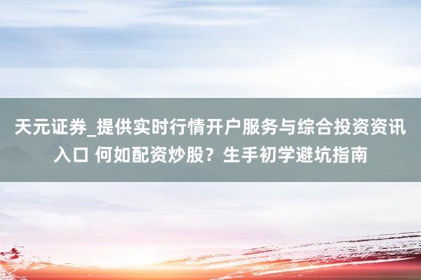 天元证券_提供实时行情开户服务与综合投资资讯入口 何如配资炒股？生手初学避坑指南