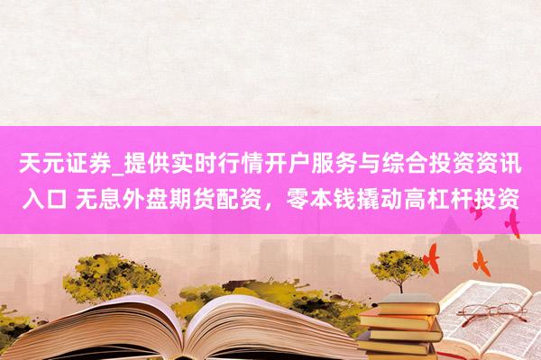 天元证券_提供实时行情开户服务与综合投资资讯入口 无息外盘期货配资，零本钱撬动高杠杆投资