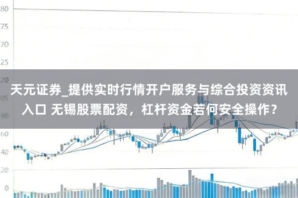 天元证券_提供实时行情开户服务与综合投资资讯入口 无锡股票配资，杠杆资金若何安全操作？
