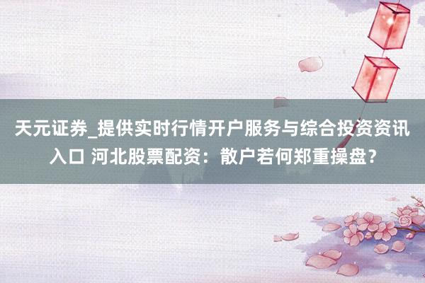天元证券_提供实时行情开户服务与综合投资资讯入口 河北股票配资：散户若何郑重操盘？
