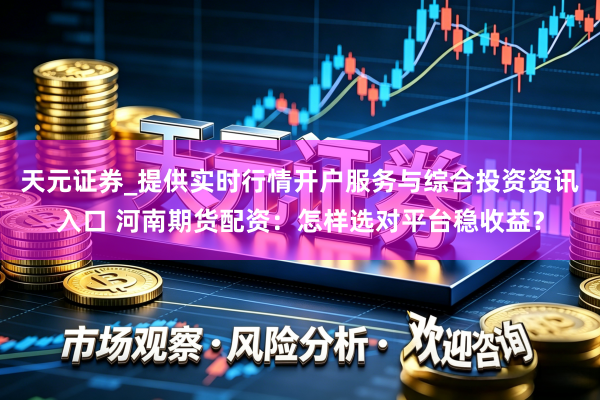 天元证券_提供实时行情开户服务与综合投资资讯入口 河南期货配资：怎样选对平台稳收益？
