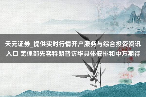 天元证券_提供实时行情开户服务与综合投资资讯入口 芜俚部先容特朗普访华具体安排和中方期待
