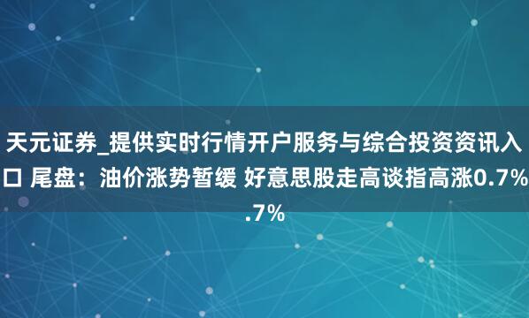 天元证券_提供实时行情开户服务与综合投资资讯入口 尾盘：油价涨势暂缓 好意思股走高谈指高涨0.7%