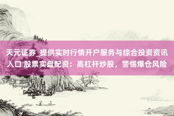 天元证券_提供实时行情开户服务与综合投资资讯入口 股票实盘配资：高杠杆炒股，警惕爆仓风险