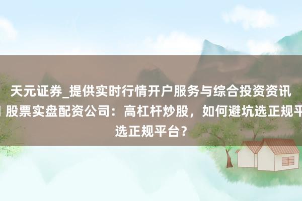 天元证券_提供实时行情开户服务与综合投资资讯入口 股票实盘配资公司:高杠杆炒股,如何避坑选正规平台?