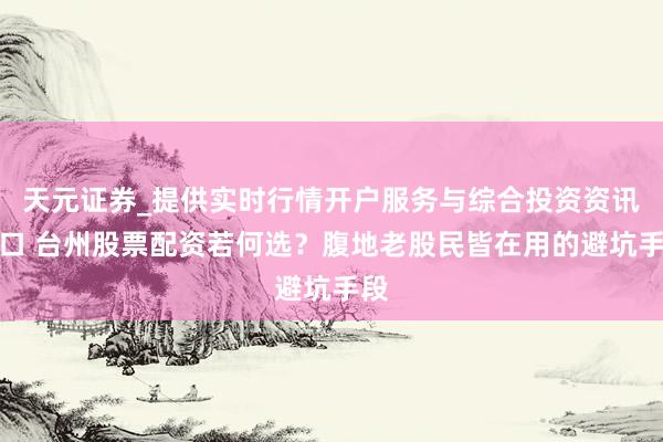 天元证券_提供实时行情开户服务与综合投资资讯入口 台州股票配资若何选？腹地老股民皆在用的避坑手段