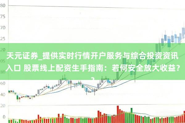天元证券_提供实时行情开户服务与综合投资资讯入口 股票线上配资生手指南：若何安全放大收益？