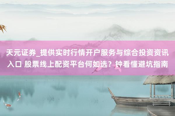 天元证券_提供实时行情开户服务与综合投资资讯入口 股票线上配资平台何如选？钟看懂避坑指南