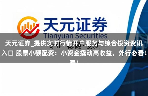 天元证券_提供实时行情开户服务与综合投资资讯入口 股票小额配资：小资金撬动高收益，外行必看！