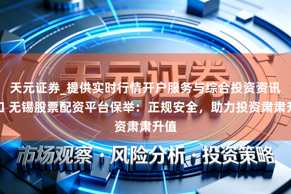 天元证券_提供实时行情开户服务与综合投资资讯入口 无锡股票配资平台保举：正规安全，助力投资肃肃升值