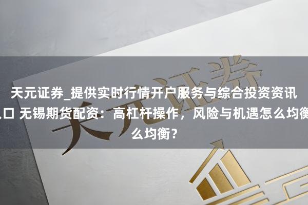 天元证券_提供实时行情开户服务与综合投资资讯入口 无锡期货配资：高杠杆操作，风险与机遇怎么均衡？