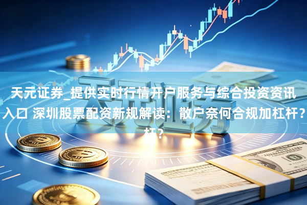 天元证券_提供实时行情开户服务与综合投资资讯入口 深圳股票配资新规解读：散户奈何合规加杠杆？